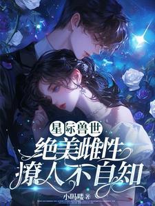 娇软雌性落入星际兽世无删减版